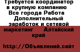 Требуется координатор в крупную компанию - Все города Работа » Дополнительный заработок и сетевой маркетинг   . Алтайский край